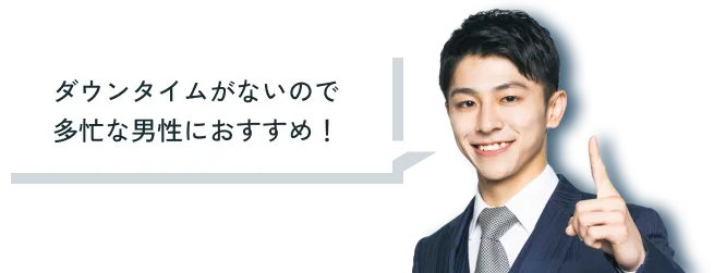 ダウンタイムがないので多忙な男性におすすめ！