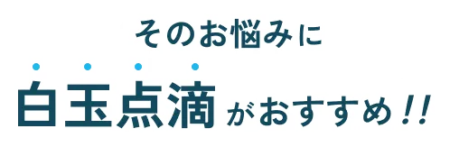 そのお悩みに白玉点滴がおすすめ!!